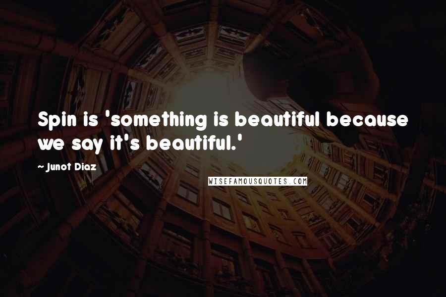 Junot Diaz Quotes: Spin is 'something is beautiful because we say it's beautiful.'