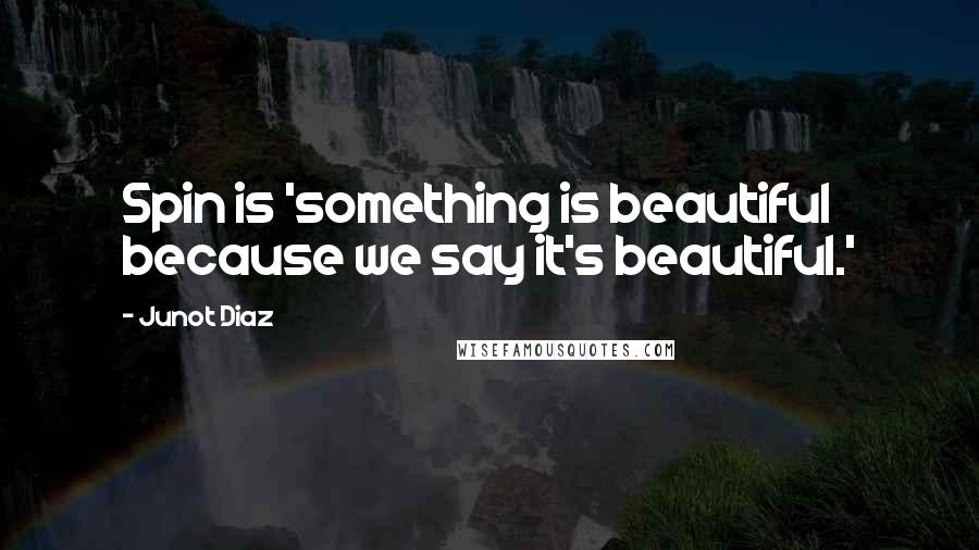 Junot Diaz Quotes: Spin is 'something is beautiful because we say it's beautiful.'