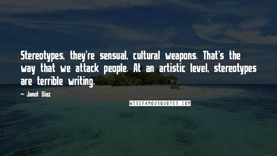 Junot Diaz Quotes: Stereotypes, they're sensual, cultural weapons. That's the way that we attack people. At an artistic level, stereotypes are terrible writing.