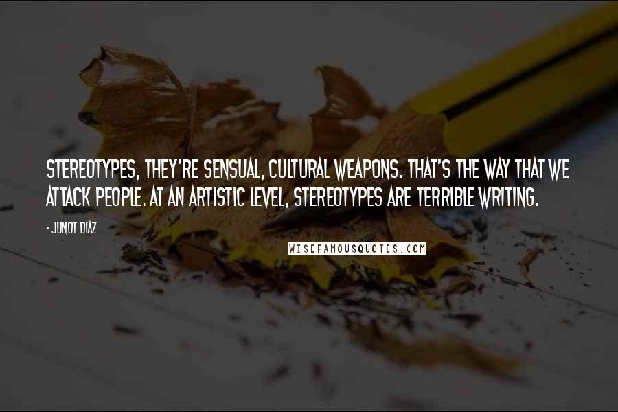 Junot Diaz Quotes: Stereotypes, they're sensual, cultural weapons. That's the way that we attack people. At an artistic level, stereotypes are terrible writing.