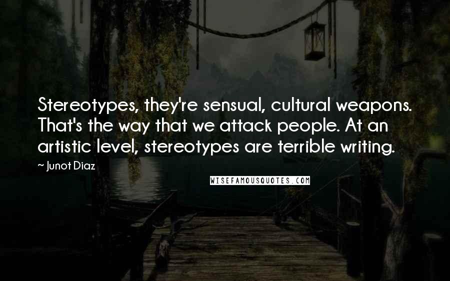 Junot Diaz Quotes: Stereotypes, they're sensual, cultural weapons. That's the way that we attack people. At an artistic level, stereotypes are terrible writing.