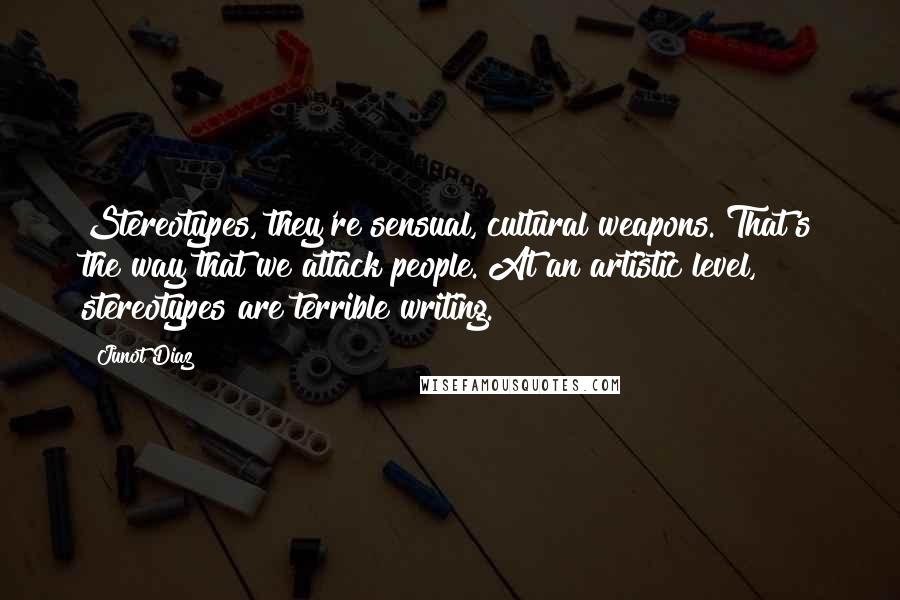 Junot Diaz Quotes: Stereotypes, they're sensual, cultural weapons. That's the way that we attack people. At an artistic level, stereotypes are terrible writing.