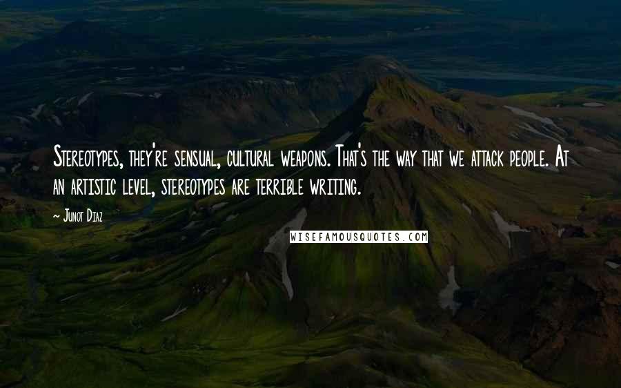 Junot Diaz Quotes: Stereotypes, they're sensual, cultural weapons. That's the way that we attack people. At an artistic level, stereotypes are terrible writing.