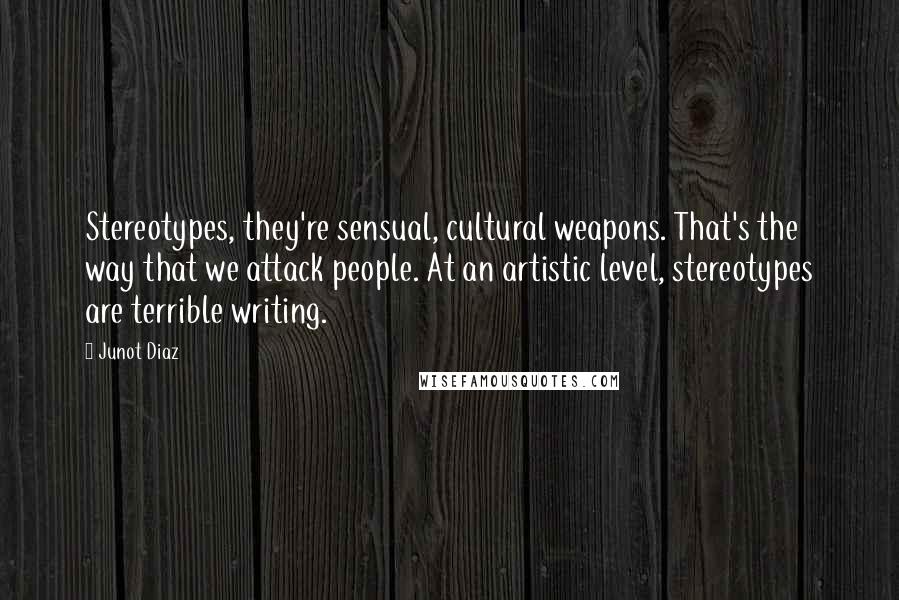 Junot Diaz Quotes: Stereotypes, they're sensual, cultural weapons. That's the way that we attack people. At an artistic level, stereotypes are terrible writing.