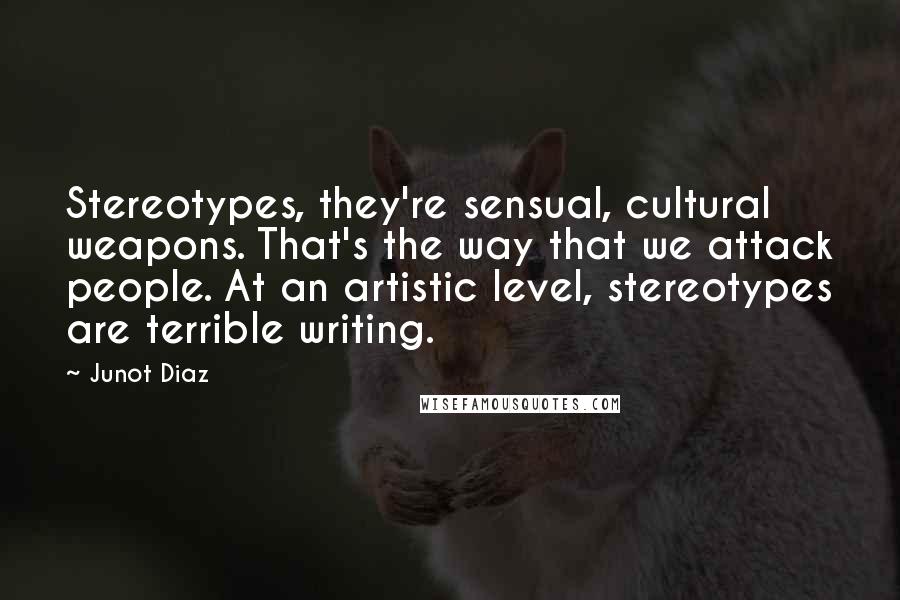 Junot Diaz Quotes: Stereotypes, they're sensual, cultural weapons. That's the way that we attack people. At an artistic level, stereotypes are terrible writing.