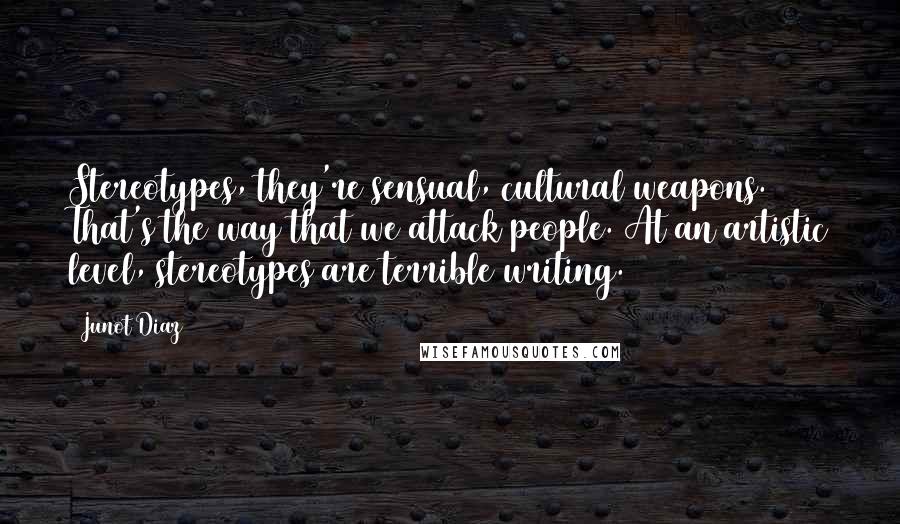 Junot Diaz Quotes: Stereotypes, they're sensual, cultural weapons. That's the way that we attack people. At an artistic level, stereotypes are terrible writing.