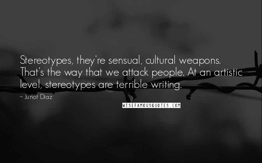 Junot Diaz Quotes: Stereotypes, they're sensual, cultural weapons. That's the way that we attack people. At an artistic level, stereotypes are terrible writing.