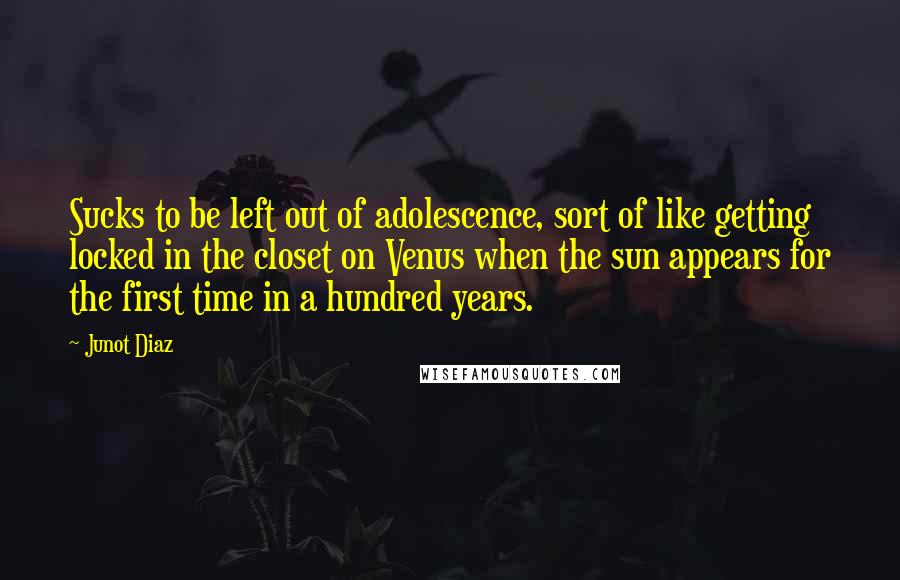 Junot Diaz Quotes: Sucks to be left out of adolescence, sort of like getting locked in the closet on Venus when the sun appears for the first time in a hundred years.