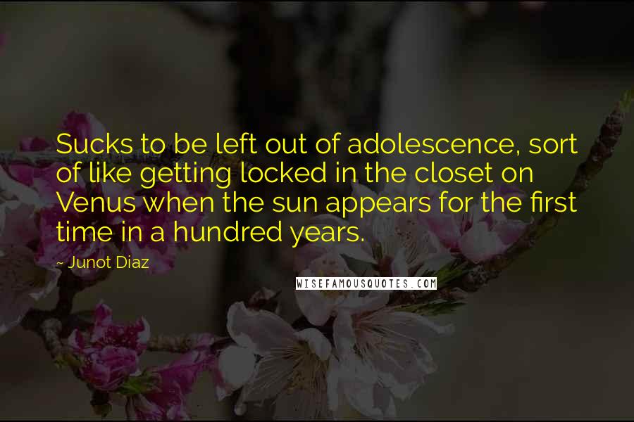 Junot Diaz Quotes: Sucks to be left out of adolescence, sort of like getting locked in the closet on Venus when the sun appears for the first time in a hundred years.