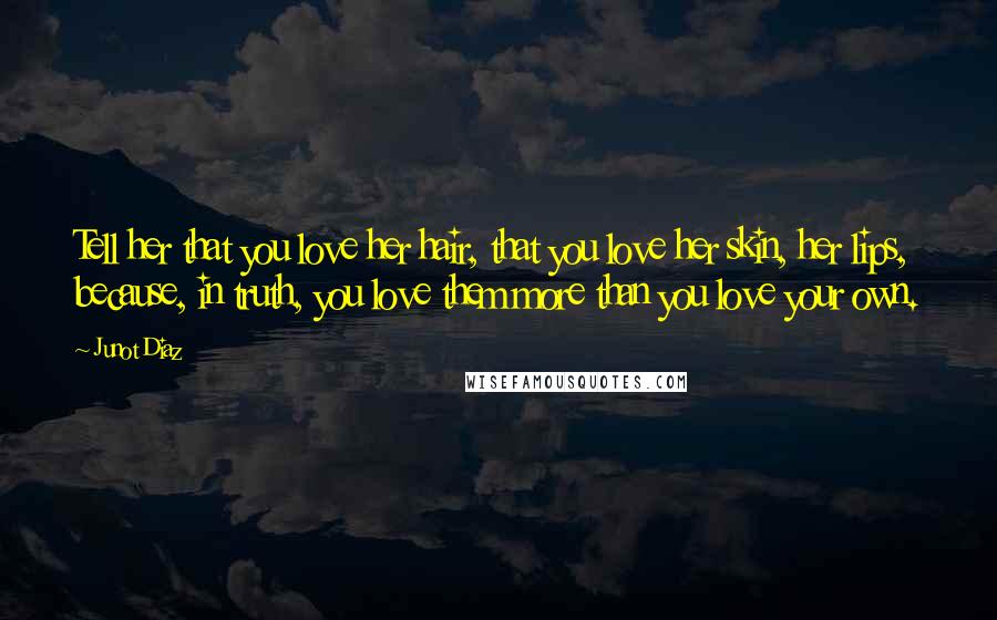 Junot Diaz Quotes: Tell her that you love her hair, that you love her skin, her lips, because, in truth, you love them more than you love your own.