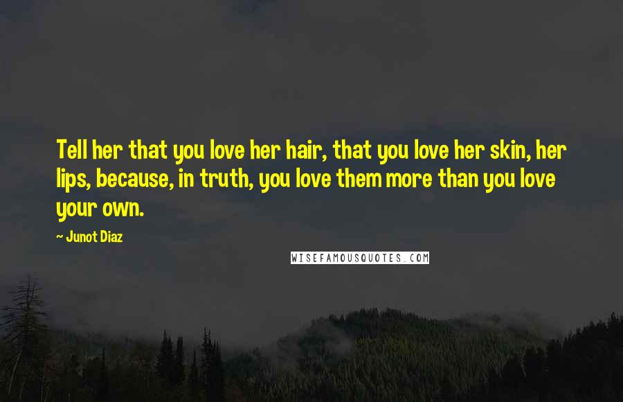 Junot Diaz Quotes: Tell her that you love her hair, that you love her skin, her lips, because, in truth, you love them more than you love your own.