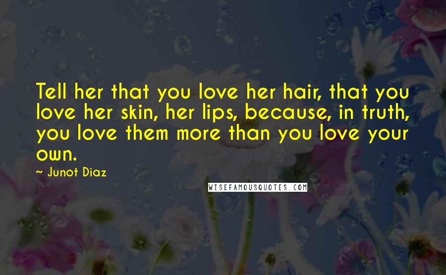 Junot Diaz Quotes: Tell her that you love her hair, that you love her skin, her lips, because, in truth, you love them more than you love your own.