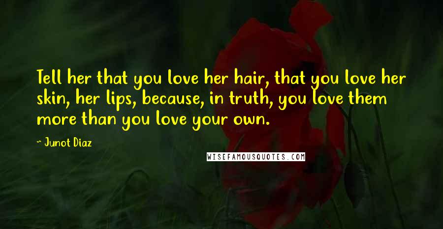 Junot Diaz Quotes: Tell her that you love her hair, that you love her skin, her lips, because, in truth, you love them more than you love your own.