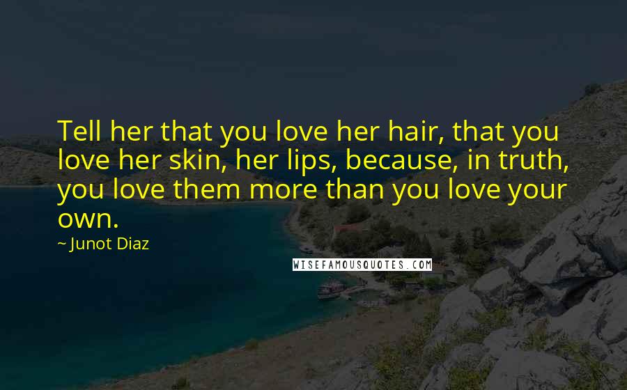 Junot Diaz Quotes: Tell her that you love her hair, that you love her skin, her lips, because, in truth, you love them more than you love your own.