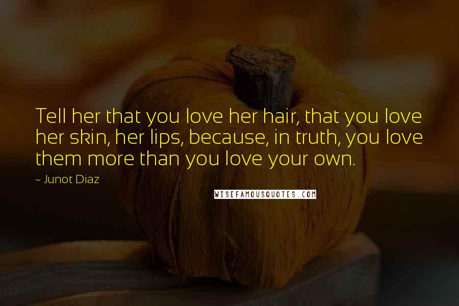 Junot Diaz Quotes: Tell her that you love her hair, that you love her skin, her lips, because, in truth, you love them more than you love your own.