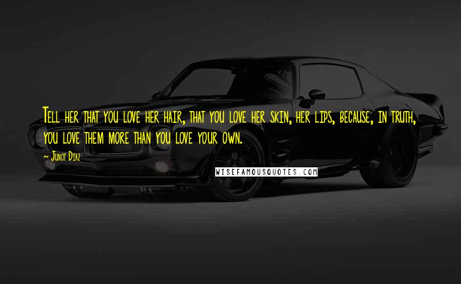 Junot Diaz Quotes: Tell her that you love her hair, that you love her skin, her lips, because, in truth, you love them more than you love your own.