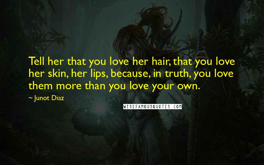 Junot Diaz Quotes: Tell her that you love her hair, that you love her skin, her lips, because, in truth, you love them more than you love your own.