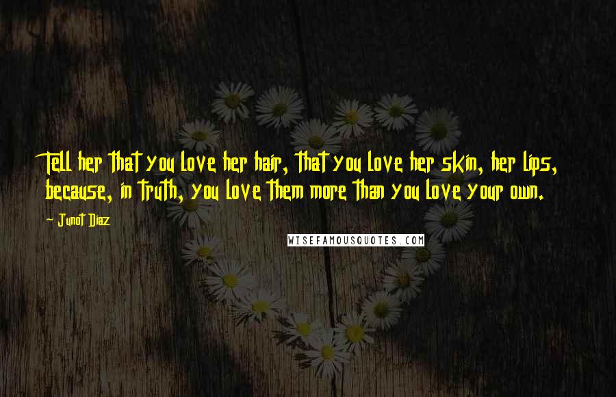 Junot Diaz Quotes: Tell her that you love her hair, that you love her skin, her lips, because, in truth, you love them more than you love your own.