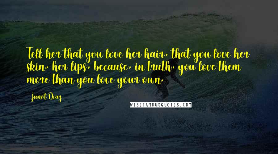 Junot Diaz Quotes: Tell her that you love her hair, that you love her skin, her lips, because, in truth, you love them more than you love your own.