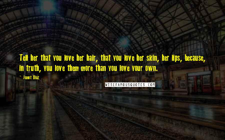 Junot Diaz Quotes: Tell her that you love her hair, that you love her skin, her lips, because, in truth, you love them more than you love your own.