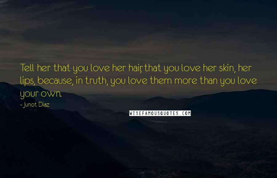 Junot Diaz Quotes: Tell her that you love her hair, that you love her skin, her lips, because, in truth, you love them more than you love your own.