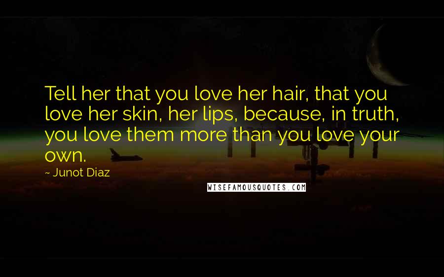 Junot Diaz Quotes: Tell her that you love her hair, that you love her skin, her lips, because, in truth, you love them more than you love your own.