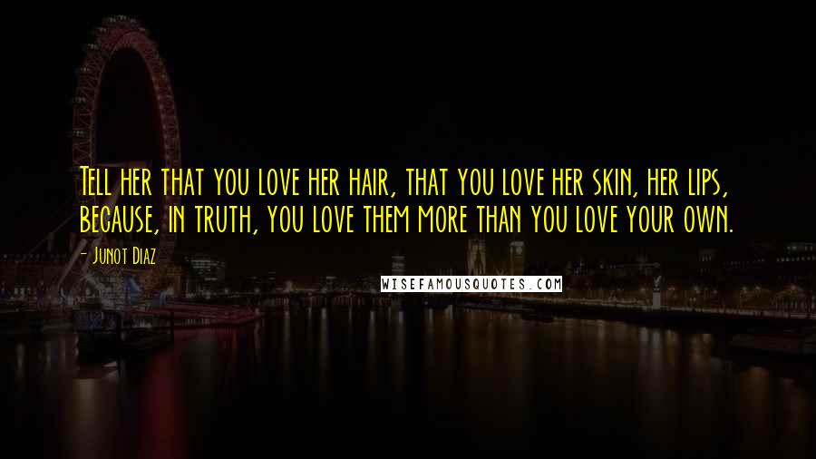 Junot Diaz Quotes: Tell her that you love her hair, that you love her skin, her lips, because, in truth, you love them more than you love your own.