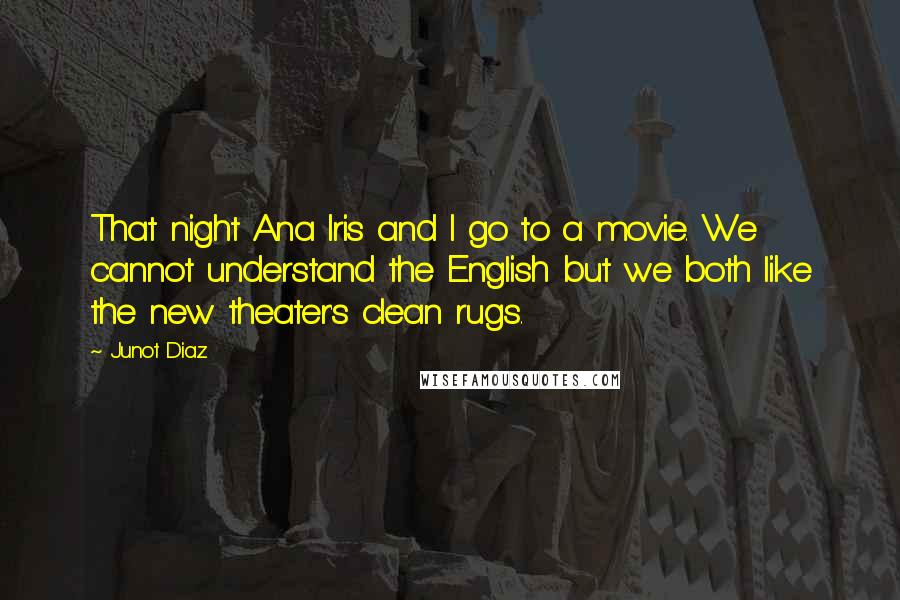 Junot Diaz Quotes: That night Ana Iris and I go to a movie. We cannot understand the English but we both like the new theater's clean rugs.