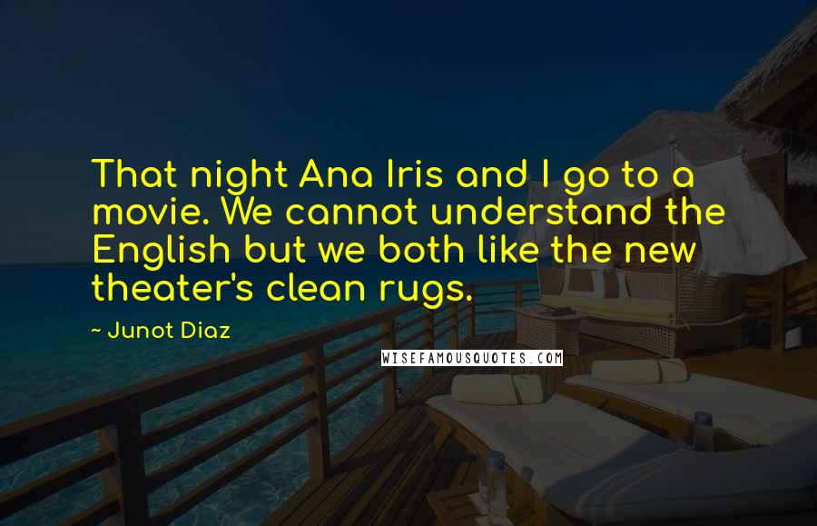 Junot Diaz Quotes: That night Ana Iris and I go to a movie. We cannot understand the English but we both like the new theater's clean rugs.