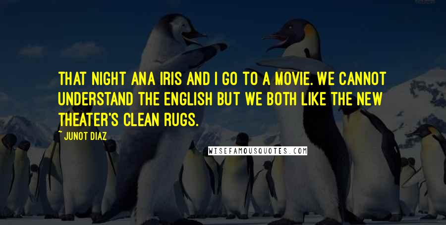 Junot Diaz Quotes: That night Ana Iris and I go to a movie. We cannot understand the English but we both like the new theater's clean rugs.