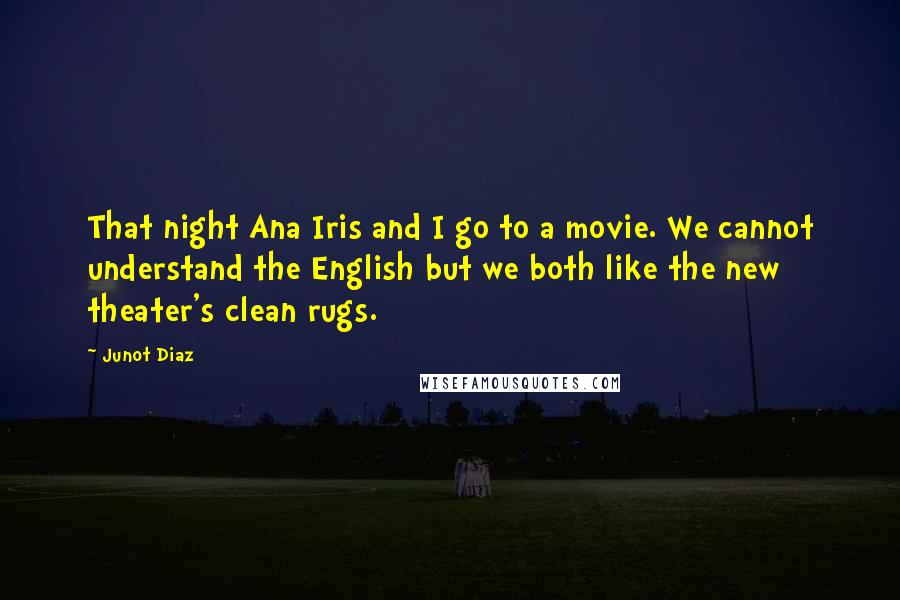 Junot Diaz Quotes: That night Ana Iris and I go to a movie. We cannot understand the English but we both like the new theater's clean rugs.