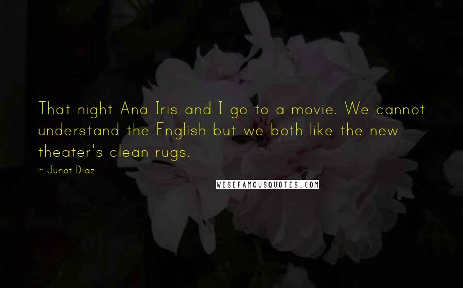 Junot Diaz Quotes: That night Ana Iris and I go to a movie. We cannot understand the English but we both like the new theater's clean rugs.