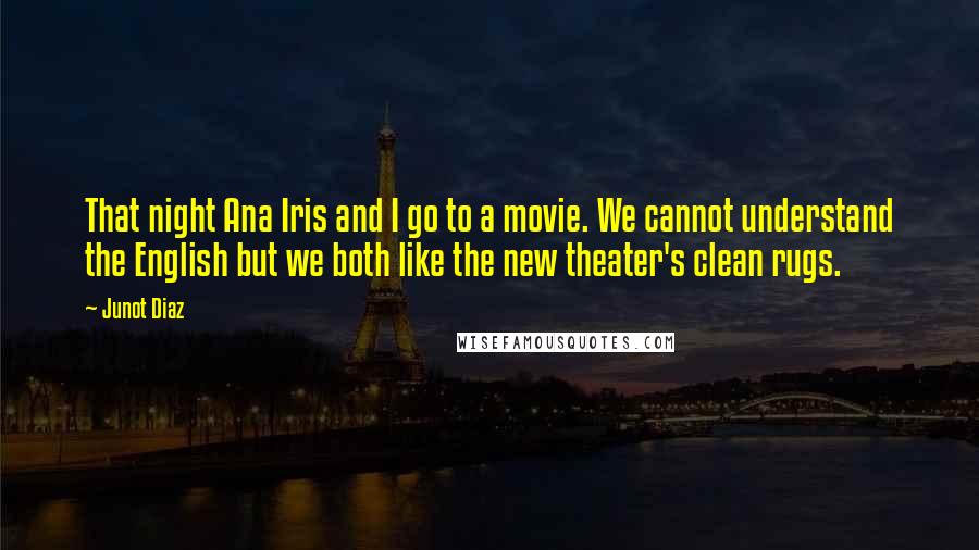 Junot Diaz Quotes: That night Ana Iris and I go to a movie. We cannot understand the English but we both like the new theater's clean rugs.