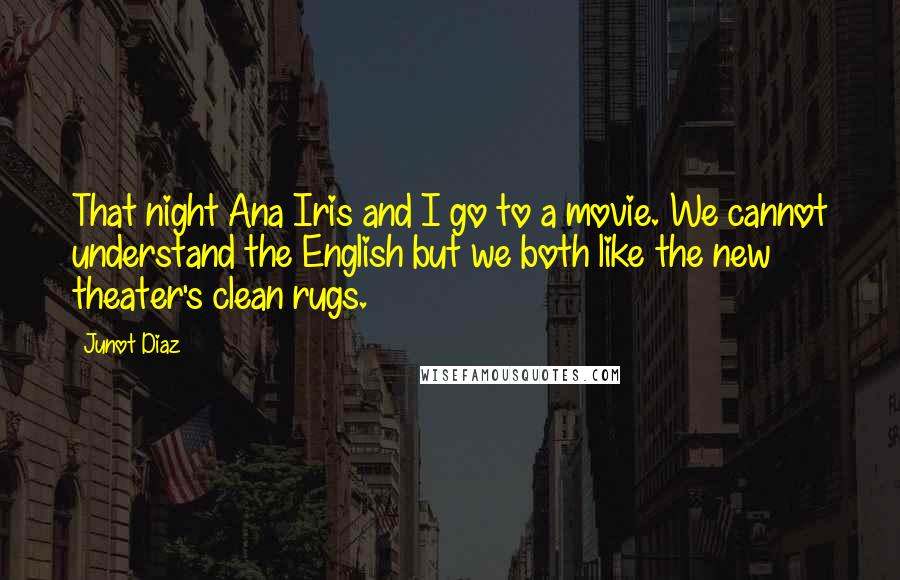 Junot Diaz Quotes: That night Ana Iris and I go to a movie. We cannot understand the English but we both like the new theater's clean rugs.