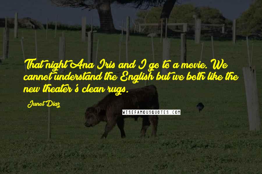 Junot Diaz Quotes: That night Ana Iris and I go to a movie. We cannot understand the English but we both like the new theater's clean rugs.