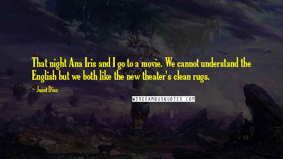 Junot Diaz Quotes: That night Ana Iris and I go to a movie. We cannot understand the English but we both like the new theater's clean rugs.