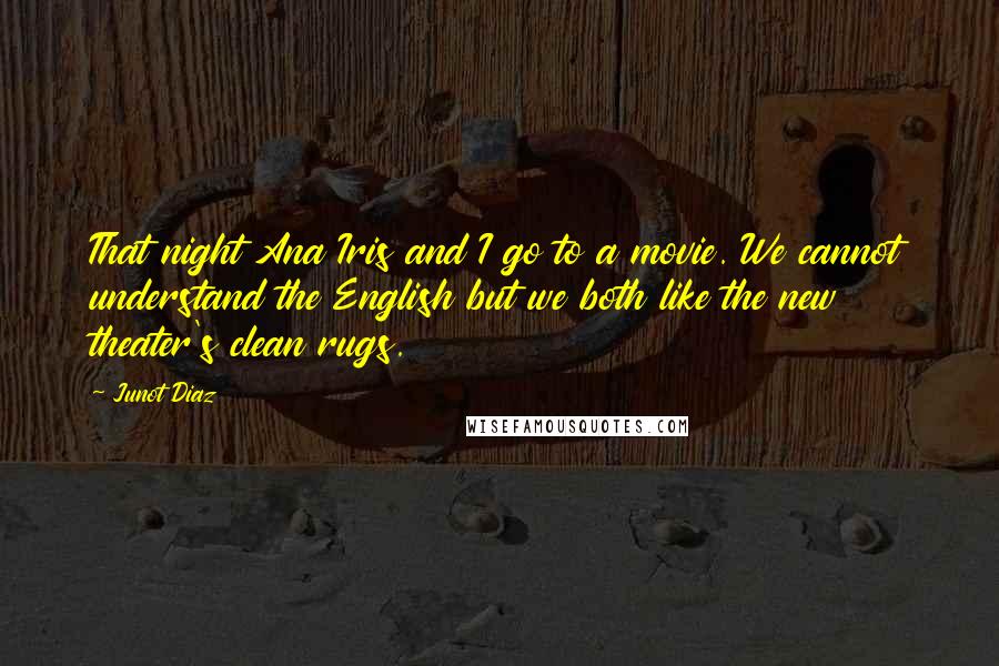 Junot Diaz Quotes: That night Ana Iris and I go to a movie. We cannot understand the English but we both like the new theater's clean rugs.