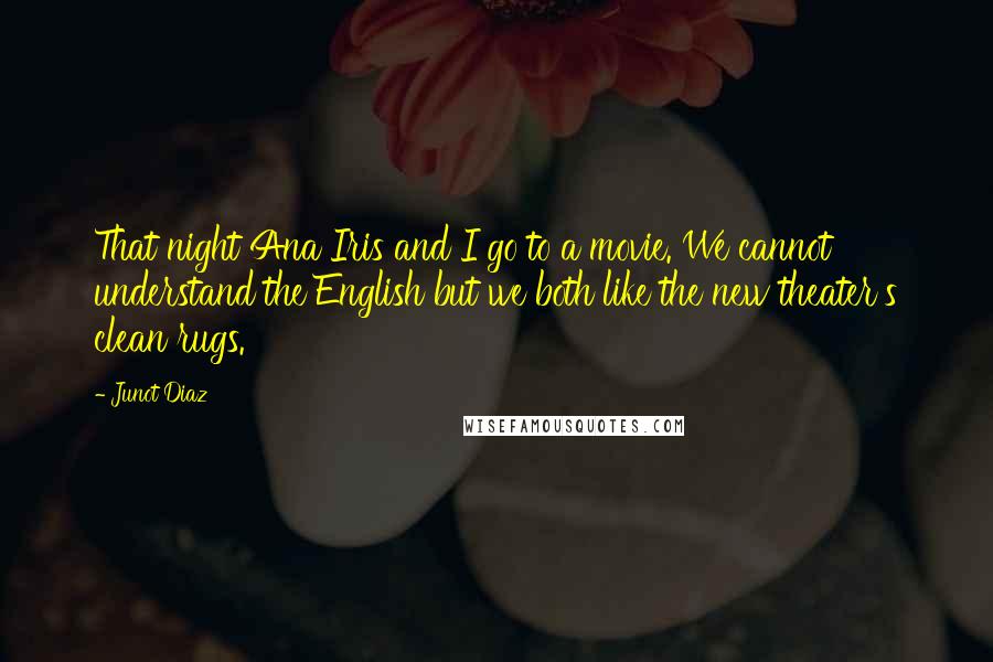 Junot Diaz Quotes: That night Ana Iris and I go to a movie. We cannot understand the English but we both like the new theater's clean rugs.