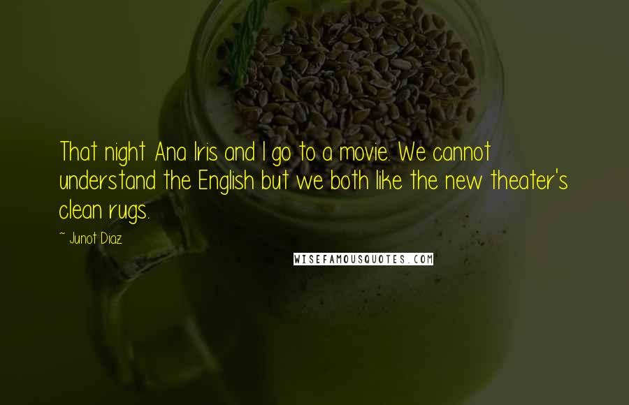 Junot Diaz Quotes: That night Ana Iris and I go to a movie. We cannot understand the English but we both like the new theater's clean rugs.
