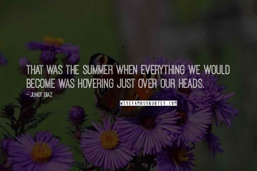 Junot Diaz Quotes: That was the summer when everything we would become was hovering just over our heads.