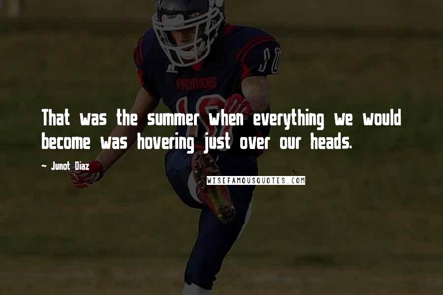 Junot Diaz Quotes: That was the summer when everything we would become was hovering just over our heads.