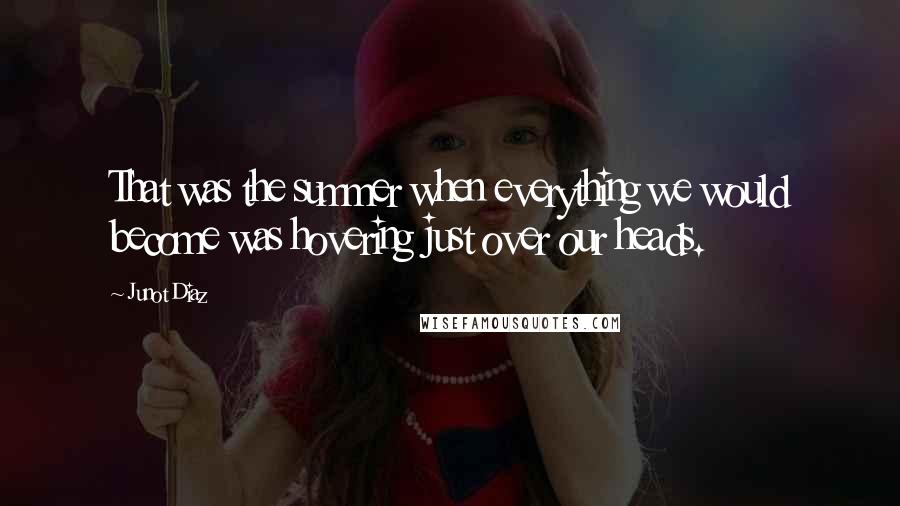 Junot Diaz Quotes: That was the summer when everything we would become was hovering just over our heads.