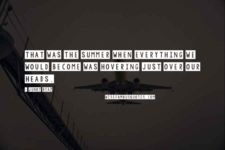 Junot Diaz Quotes: That was the summer when everything we would become was hovering just over our heads.