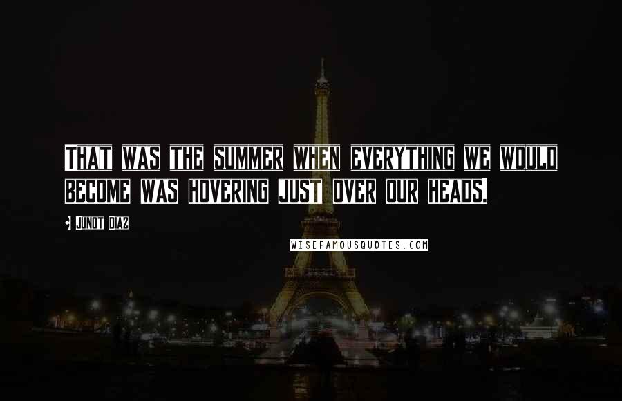 Junot Diaz Quotes: That was the summer when everything we would become was hovering just over our heads.