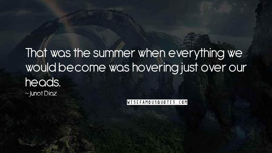 Junot Diaz Quotes: That was the summer when everything we would become was hovering just over our heads.