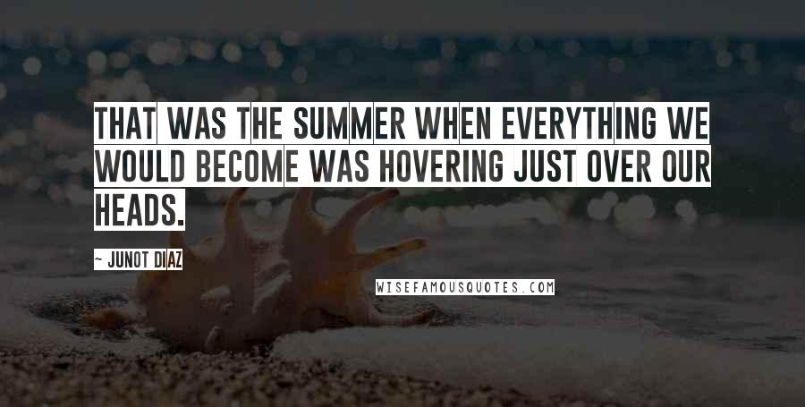 Junot Diaz Quotes: That was the summer when everything we would become was hovering just over our heads.