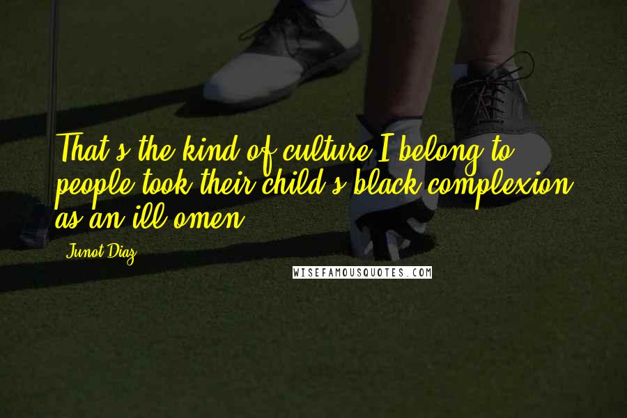 Junot Diaz Quotes: That's the kind of culture I belong to: people took their child's black complexion as an ill omen.