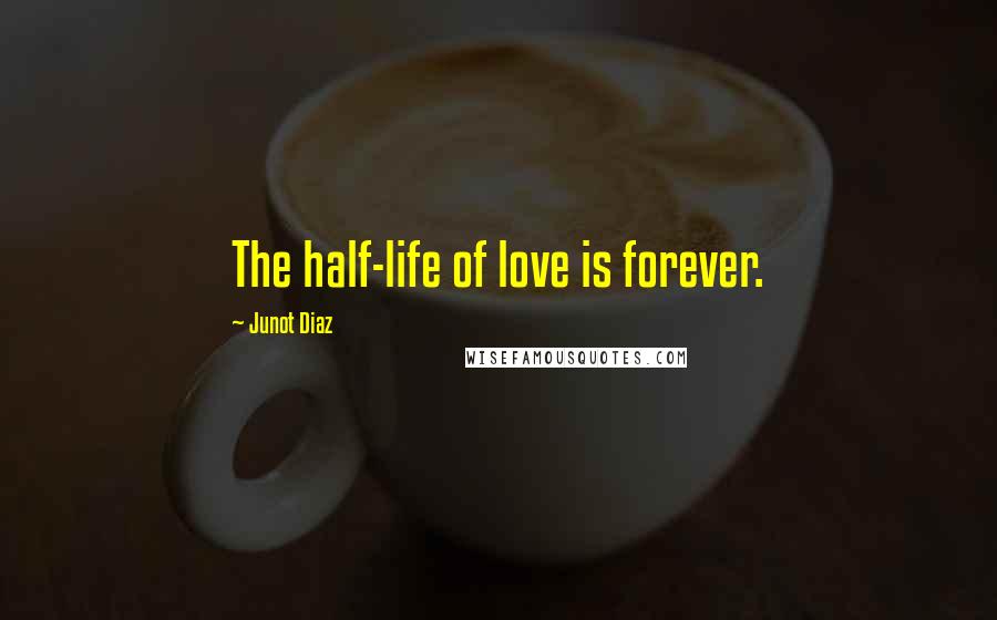 Junot Diaz Quotes: The half-life of love is forever.