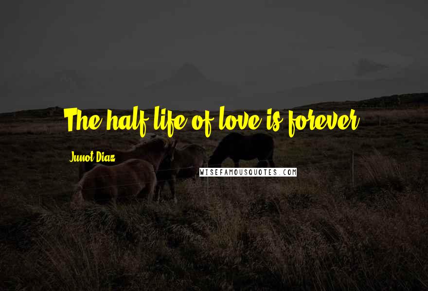 Junot Diaz Quotes: The half-life of love is forever.