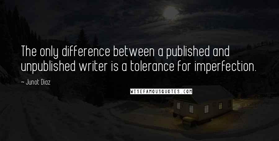 Junot Diaz Quotes: The only difference between a published and unpublished writer is a tolerance for imperfection.